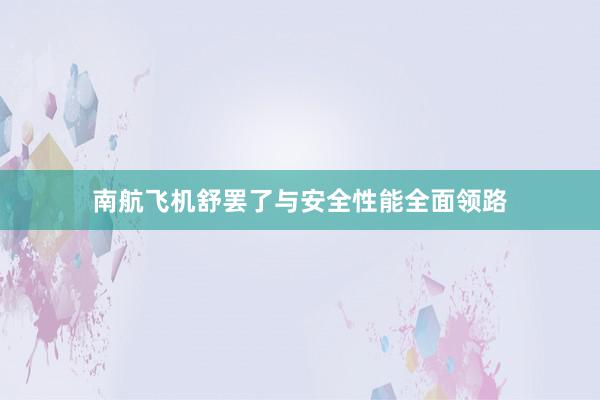 南航飞机舒罢了与安全性能全面领路