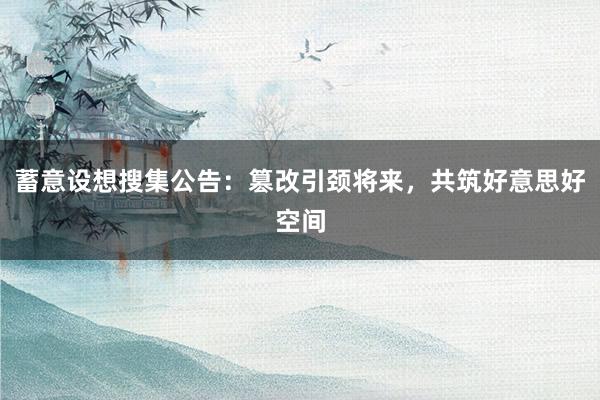 蓄意设想搜集公告：篡改引颈将来，共筑好意思好空间